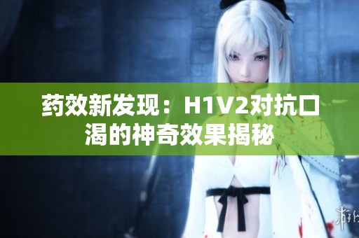 药效新发现：H1V2对抗口渴的神奇效果揭秘