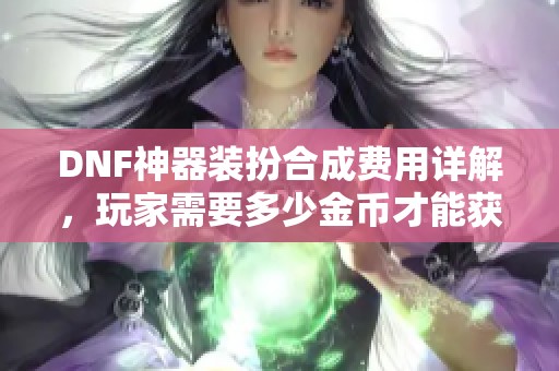 DNF神器装扮合成费用详解，玩家需要多少金币才能获得