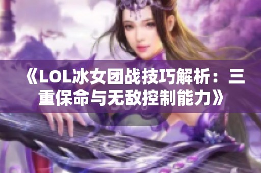 《LOL冰女团战技巧解析：三重保命与无敌控制能力》