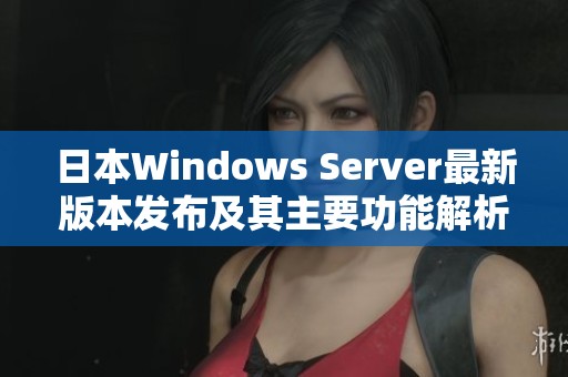 日本Windows Server最新版本发布及其主要功能解析