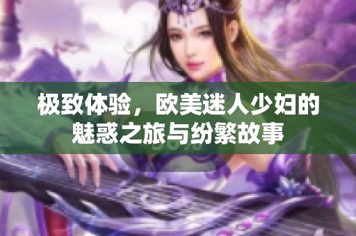 极致体验，欧美迷人少妇的魅惑之旅与纷繁故事