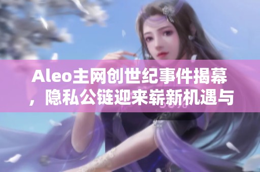 Aleo主网创世纪事件揭幕，隐私公链迎来崭新机遇与挑战