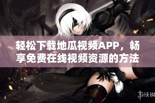 轻松下载地瓜视频APP，畅享免费在线视频资源的方法分享