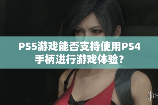 PS5游戏能否支持使用PS4手柄进行游戏体验？