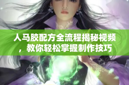 人马胶配方全流程揭秘视频，教你轻松掌握制作技巧