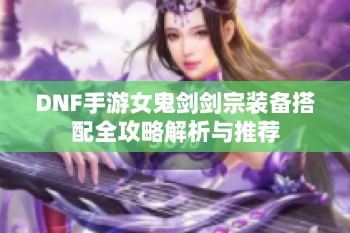 DNF手游女鬼剑剑宗装备搭配全攻略解析与推荐