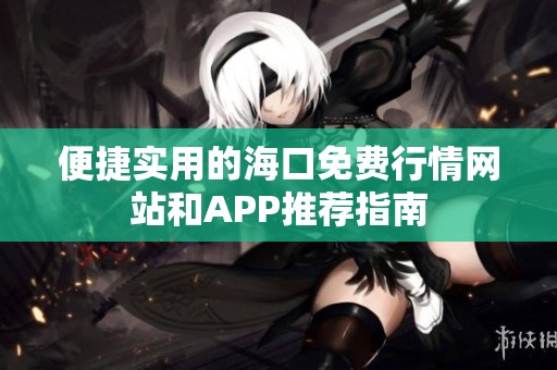 便捷实用的海口免费行情网站和APP推荐指南