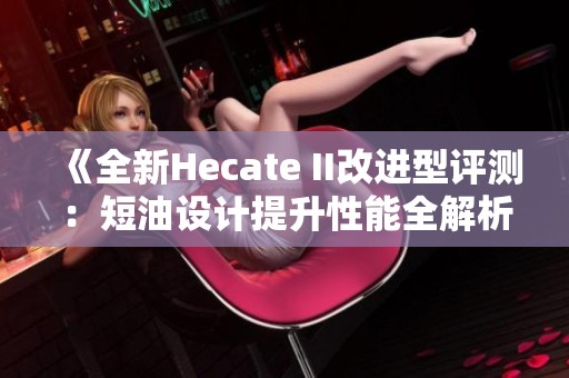 《全新Hecate II改进型评测：短油设计提升性能全解析》