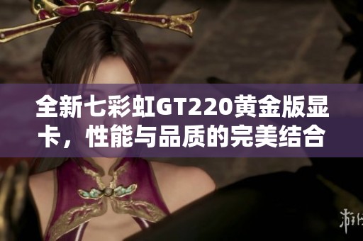 全新七彩虹GT220黄金版显卡，性能与品质的完美结合