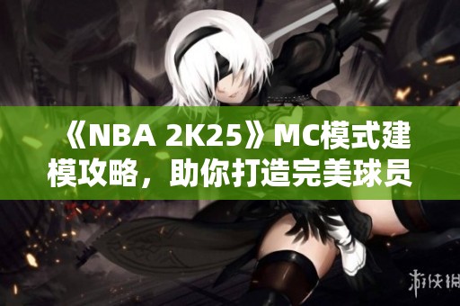 《NBA 2K25》MC模式建模攻略，助你打造完美球员形象