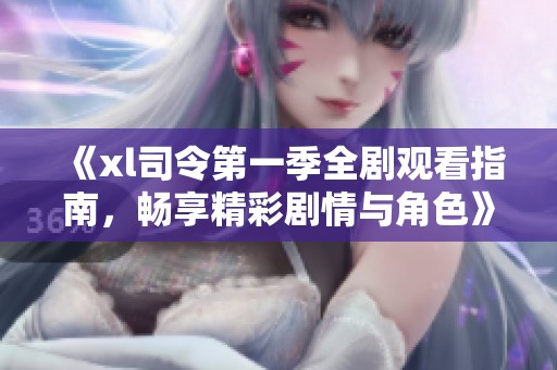 《xl司令第一季全剧观看指南，畅享精彩剧情与角色》