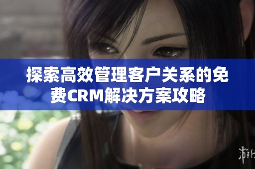 探索高效管理客户关系的免费CRM解决方案攻略