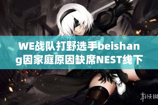 WE战队打野选手beishang因家庭原因缺席NEST线下赛