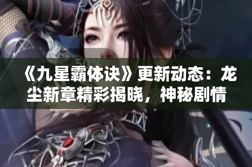 《九星霸体诀》更新动态：龙尘新章精彩揭晓，神秘剧情盘点