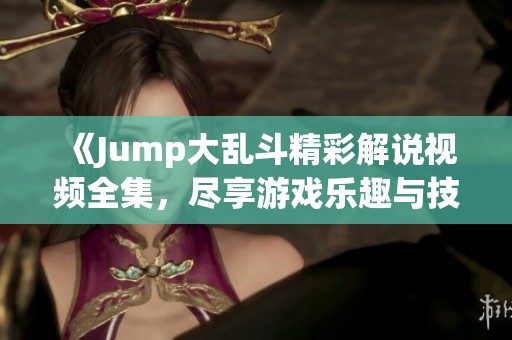 《Jump大乱斗精彩解说视频全集，尽享游戏乐趣与技巧》