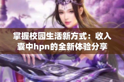 掌握校园生活新方式：收入囊中hpn的全新体验分享