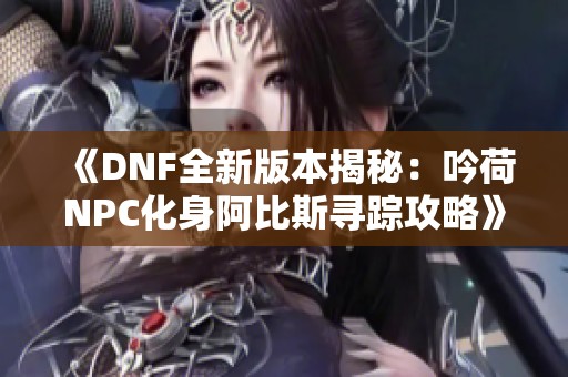 《DNF全新版本揭秘：吟荷NPC化身阿比斯寻踪攻略》