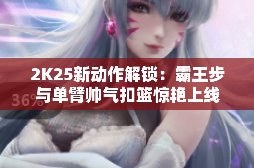 2K25新动作解锁：霸王步与单臂帅气扣篮惊艳上线