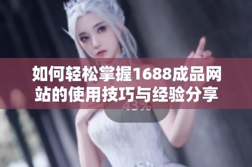 如何轻松掌握1688成品网站的使用技巧与经验分享