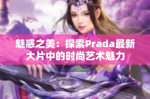 魅惑之美：探索Prada最新大片中的时尚艺术魅力