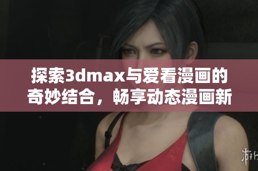 探索3dmax与爱看漫画的奇妙结合，畅享动态漫画新体验