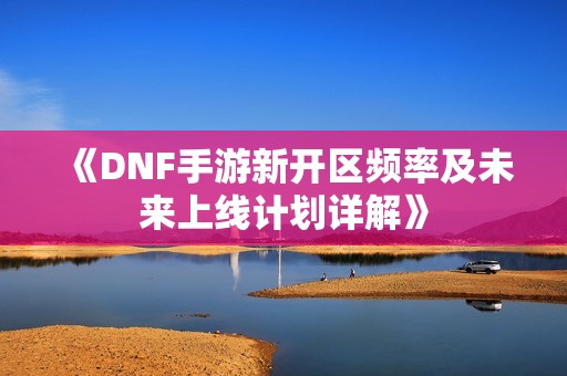 《DNF手游新开区频率及未来上线计划详解》