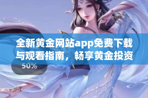 全新黄金网站app免费下载与观看指南，畅享黄金投资乐趣