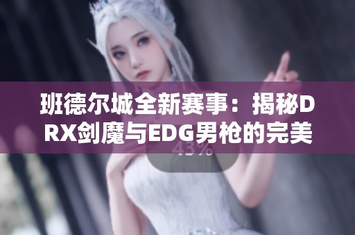 班德尔城全新赛事：揭秘DRX剑魔与EDG男枪的完美组合与玉剑传说全套玩法