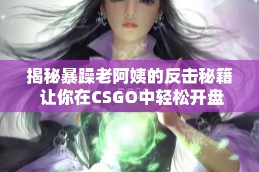 揭秘暴躁老阿姨的反击秘籍 让你在CSGO中轻松开盘