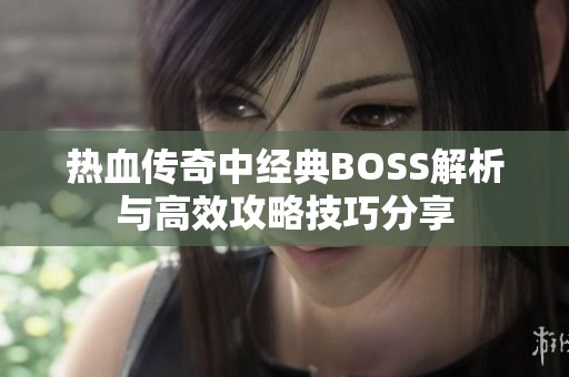 热血传奇中经典BOSS解析与高效攻略技巧分享