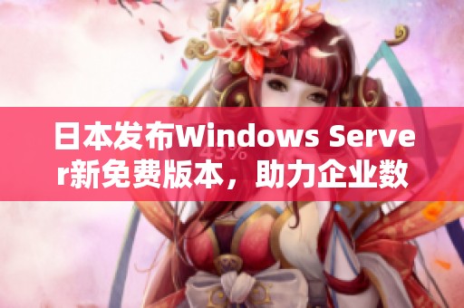 日本发布Windows Server新免费版本，助力企业数字化转型