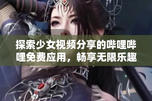 探索少女视频分享的哔哩哔哩免费应用，畅享无限乐趣