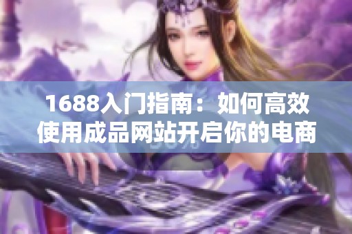 1688入门指南：如何高效使用成品网站开启你的电商之旅