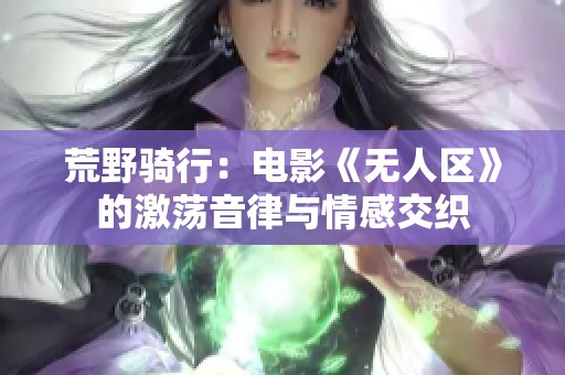 荒野骑行：电影《无人区》的激荡音律与情感交织