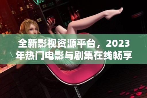 全新影视资源平台，2023年热门电影与剧集在线畅享