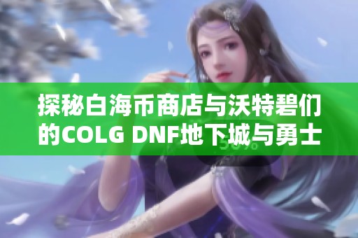 探秘白海币商店与沃特碧们的COLG DNF地下城与勇士新玩法