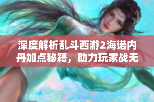 深度解析乱斗西游2海诺内丹加点秘籍，助力玩家战无不胜！