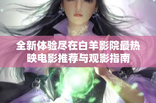 全新体验尽在白羊影院最热映电影推荐与观影指南