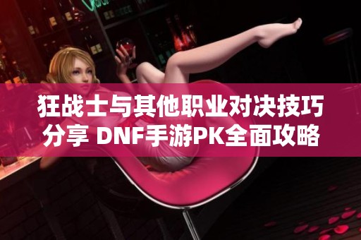 狂战士与其他职业对决技巧分享 DNF手游PK全面攻略