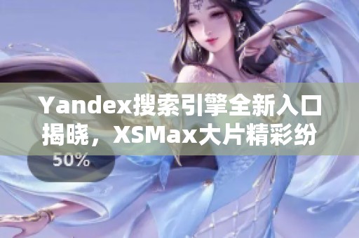 Yandex搜索引擎全新入口揭晓，XSMax大片精彩纷呈