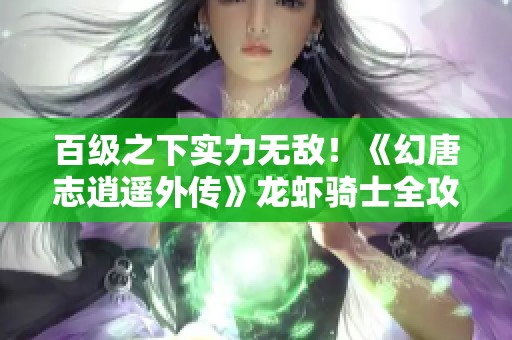 百级之下实力无敌！《幻唐志逍遥外传》龙虾骑士全攻略解析