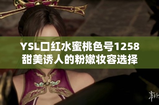 YSL口红水蜜桃色号1258甜美诱人的粉嫩妆容选择