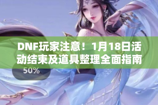 DNF玩家注意！1月18日活动结束及道具整理全面指南