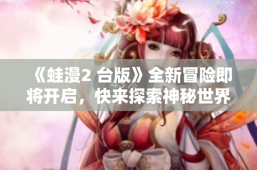 《蛙漫2 台版》全新冒险即将开启，快来探索神秘世界！