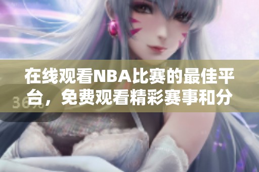 在线观看NBA比赛的最佳平台，免费观看精彩赛事和分析