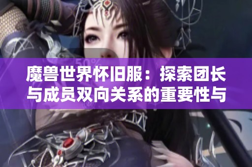 魔兽世界怀旧服：探索团长与成员双向关系的重要性与平衡