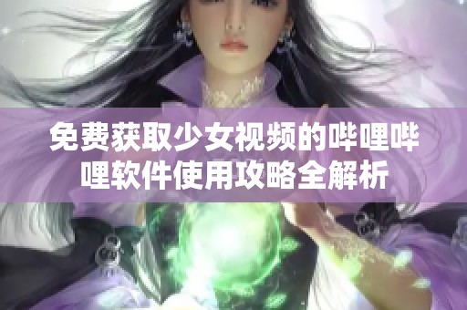 免费获取少女视频的哔哩哔哩软件使用攻略全解析