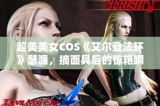 超美美女COS《艾尔登法环》瑟濂，摘面具后的惊艳瞬间