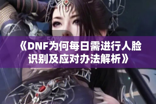 《DNF为何每日需进行人脸识别及应对办法解析》