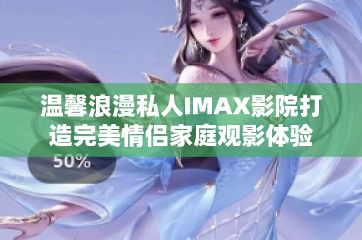 温馨浪漫私人IMAX影院打造完美情侣家庭观影体验